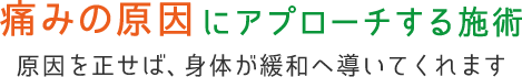 痛みの原因にアプローチする施術 原因を正せば、身体が緩和へ導いてくれます